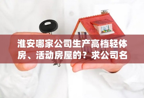 淮安哪家公司生产高档轻体房、活动房屋的？求公司名称
