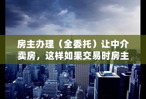 房主办理（全委托）让中介卖房，这样如果交易时房主不与配合，是不是中介可以代表房主