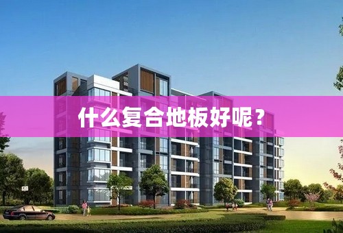 什么复合地板好呢？