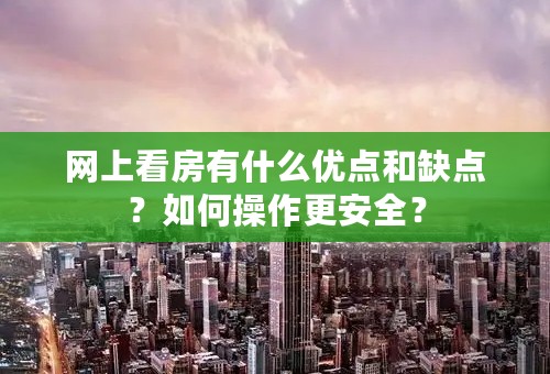 网上看房有什么优点和缺点？如何操作更安全？