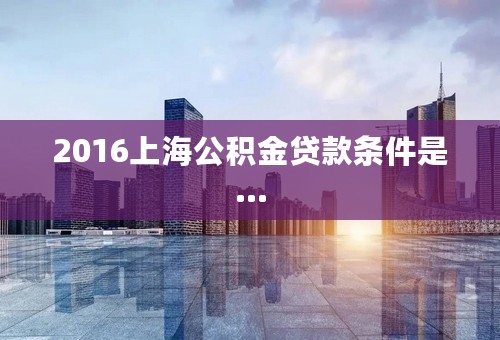 2016上海公积金贷款条件是...