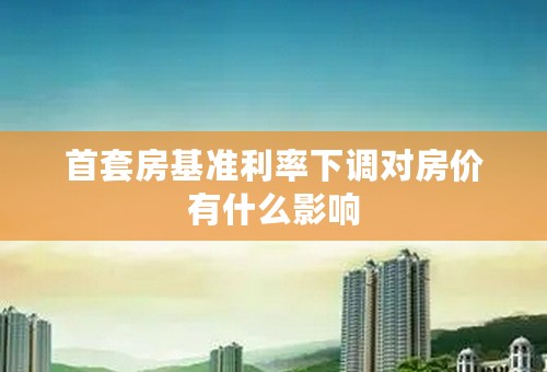 首套房基准利率下调对房价有什么影响
