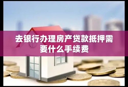去银行办理房产贷款抵押需要什么手续费