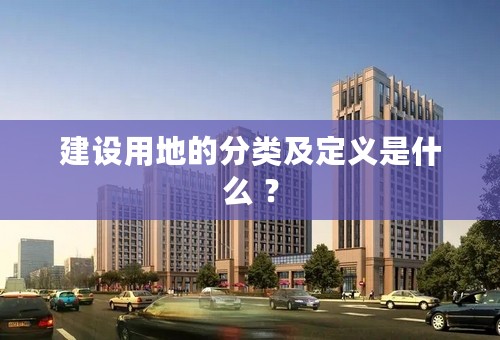 建设用地的分类及定义是什么 ？
