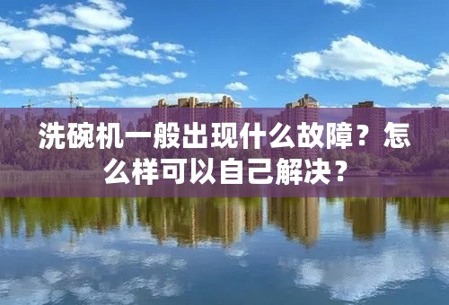 洗碗机一般出现什么故障？怎么样可以自己解决？