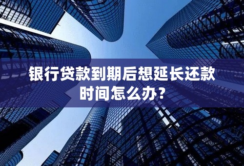 银行贷款到期后想延长还款时间怎么办？