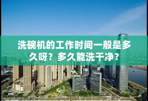 洗碗机的工作时间一般是多久呀？多久能洗干净？