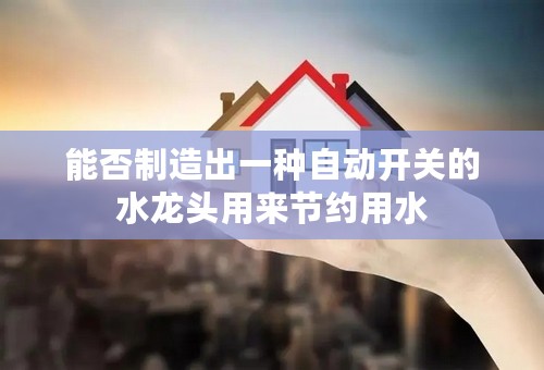 能否制造出一种自动开关的水龙头用来节约用水