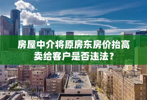 房屋中介将原房东房价抬高卖给客户是否违法？