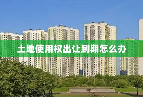 土地使用权出让到期怎么办