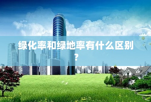 绿化率和绿地率有什么区别？