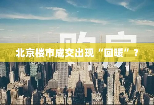 北京楼市成交出现“回暖”？
