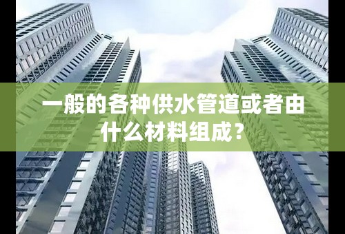 一般的各种供水管道或者由什么材料组成？
