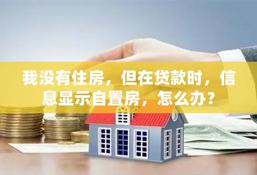 我没有住房，但在贷款时，信息显示自置房，怎么办？