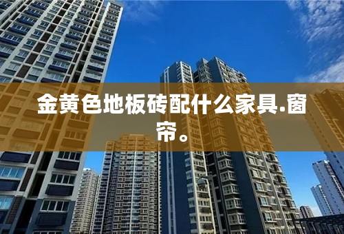 金黄色地板砖配什么家具.窗帘。