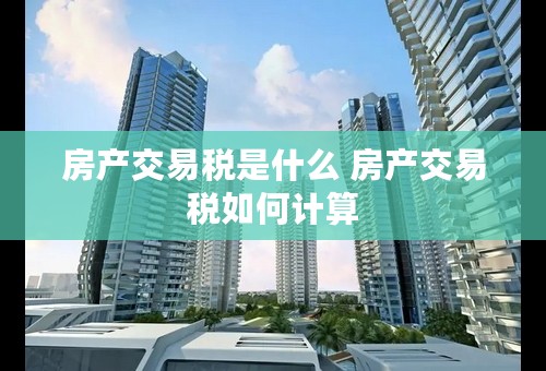 房产交易税是什么 房产交易税如何计算