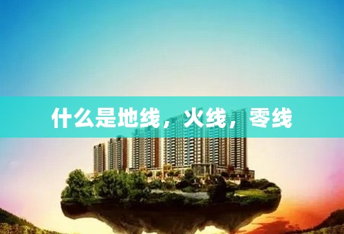 什么是地线，火线，零线