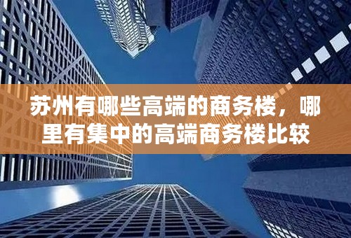 苏州有哪些高端的商务楼，哪里有集中的高端商务楼比较多？