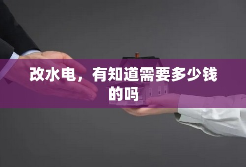 改水电，有知道需要多少钱的吗