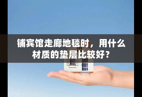 铺宾馆走廊地毯时，用什么材质的垫层比较好？