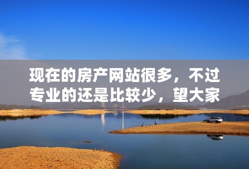 现在的房产网站很多，不过专业的还是比较少，望大家推荐一下哪个比较好的呢？