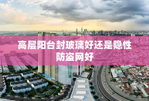 高层阳台封玻璃好还是隐性防盗网好