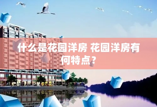 什么是花园洋房 花园洋房有何特点？
