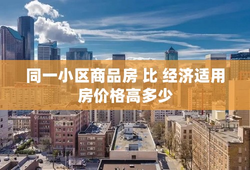 同一小区商品房 比 经济适用房价格高多少