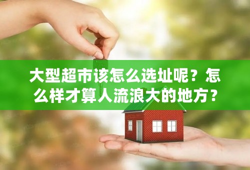 大型超市该怎么选址呢？怎么样才算人流浪大的地方？