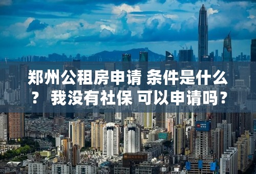 郑州公租房申请 条件是什么？ 我没有社保 可以申请吗？？请帮忙 ...