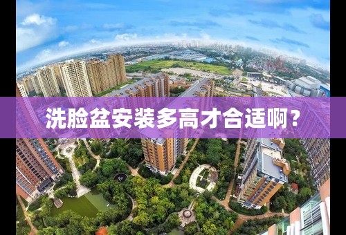 洗脸盆安装多高才合适啊？