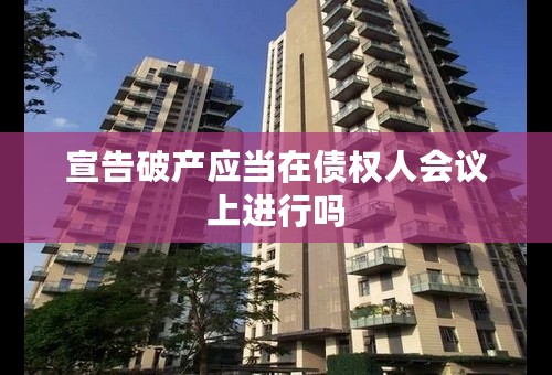 宣告破产应当在债权人会议上进行吗