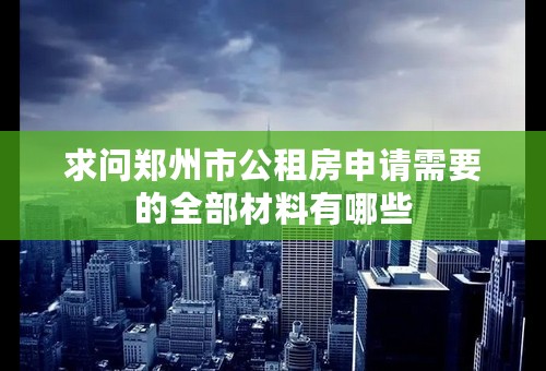 求问郑州市公租房申请需要的全部材料有哪些
