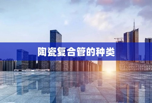 陶瓷复合管的种类