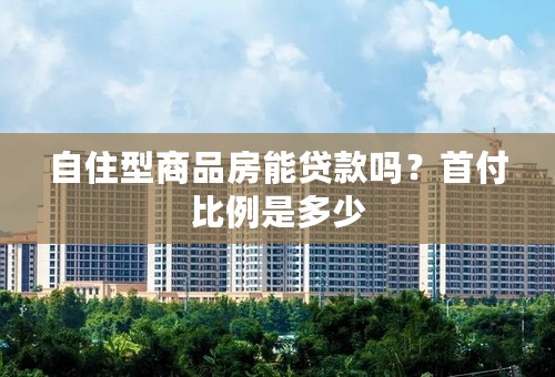 自住型商品房能贷款吗？首付比例是多少