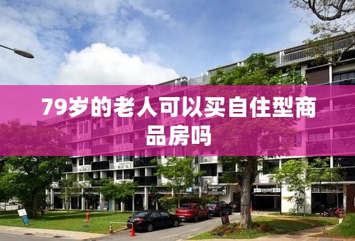 79岁的老人可以买自住型商品房吗