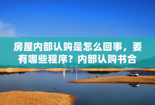 房屋内部认购是怎么回事，要有哪些程序？内部认购书合法有效吗？急！！！！！在线等！！！