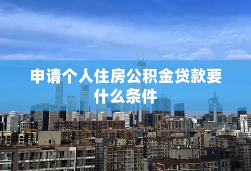 申请个人住房公积金贷款要什么条件