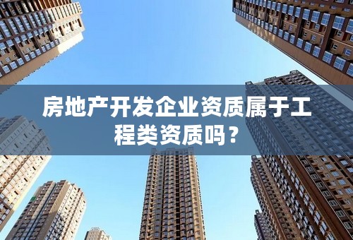 房地产开发企业资质属于工程类资质吗？