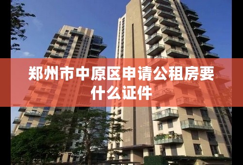 郑州市中原区申请公租房要什么证件
