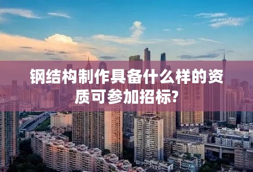 钢结构制作具备什么样的资质可参加招标?