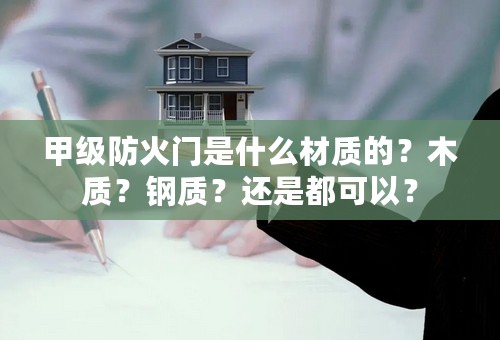 甲级防火门是什么材质的？木质？钢质？还是都可以？