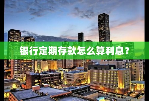银行定期存款怎么算利息？