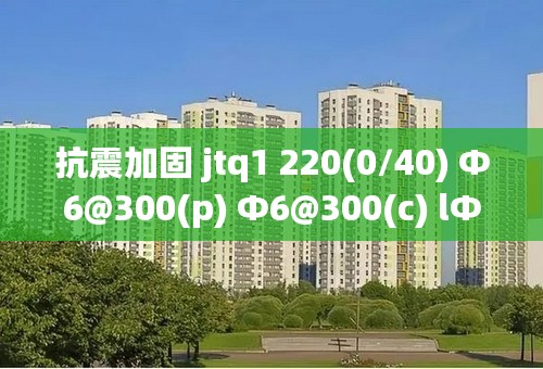 抗震加固 jtq1 220(0/40) Φ6@300(p) Φ6@300(c) lΦ6@600