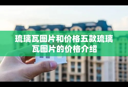 琉璃瓦图片和价格五款琉璃瓦图片的价格介绍