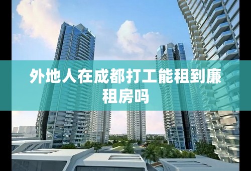 外地人在成都打工能租到廉租房吗