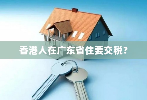 香港人在广东省住要交税？