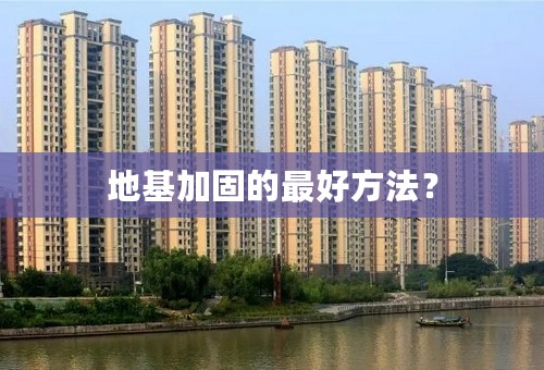 地基加固的最好方法？