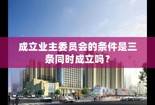 成立业主委员会的条件是三条同时成立吗？