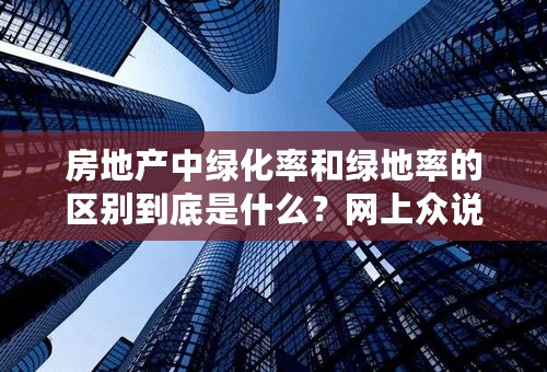 房地产中绿化率和绿地率的区别到底是什么？网上众说纷纭，谁能给个权威性的回答？绿荫率又是怎么回事？